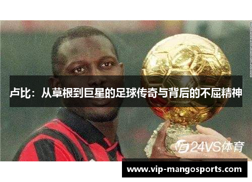 卢比：从草根到巨星的足球传奇与背后的不屈精神