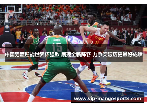 中国男篮迎战世界杯强敌 展现全新阵容 力争突破历史最好成绩