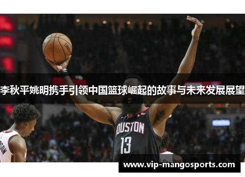 李秋平姚明携手引领中国篮球崛起的故事与未来发展展望