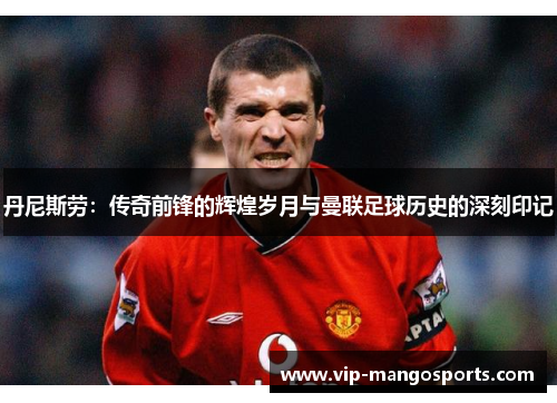 丹尼斯劳：传奇前锋的辉煌岁月与曼联足球历史的深刻印记