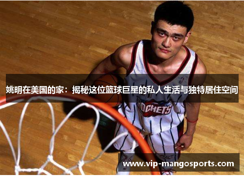 姚明在美国的家：揭秘这位篮球巨星的私人生活与独特居住空间