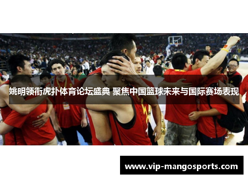 姚明领衔虎扑体育论坛盛典 聚焦中国篮球未来与国际赛场表现
