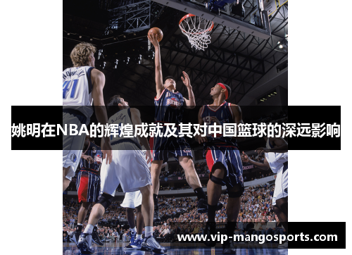 姚明在NBA的辉煌成就及其对中国篮球的深远影响