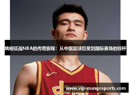 姚明征战NBA的传奇旅程：从中国篮球巨星到国际赛场的标杆