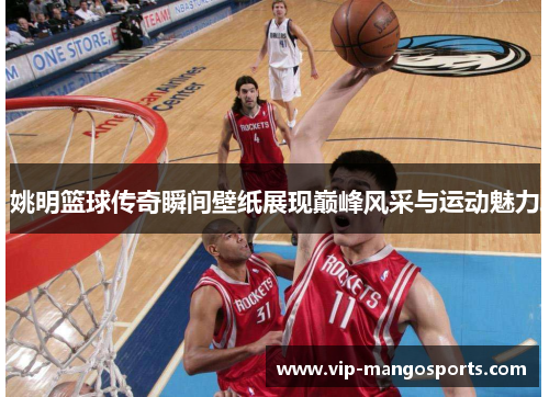 姚明篮球传奇瞬间壁纸展现巅峰风采与运动魅力