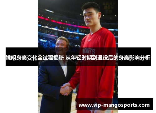 姚明身高变化全过程揭秘 从年轻时期到退役后的身高影响分析