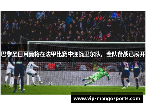 巴黎圣日耳曼将在法甲比赛中迎战里尔队，全队备战已展开