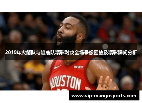 2019年火箭队与雄鹿队精彩对决全场录像回放及精彩瞬间分析