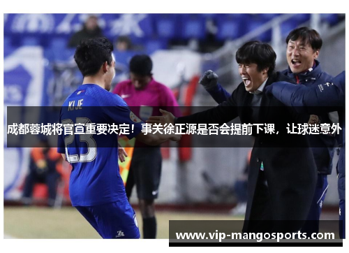 成都蓉城将官宣重要决定！事关徐正源是否会提前下课，让球迷意外