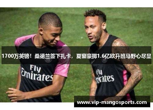 1700万英镑！桑德兰签下扎卡，夏窗豪掷1.6亿欧升班马野心尽显