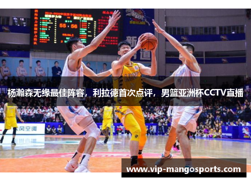 杨瀚森无缘最佳阵容，利拉德首次点评，男篮亚洲杯CCTV直播
