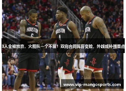 3人全被放弃，火箭队一个不留！双向合同阵容变脸，外线成补强重点